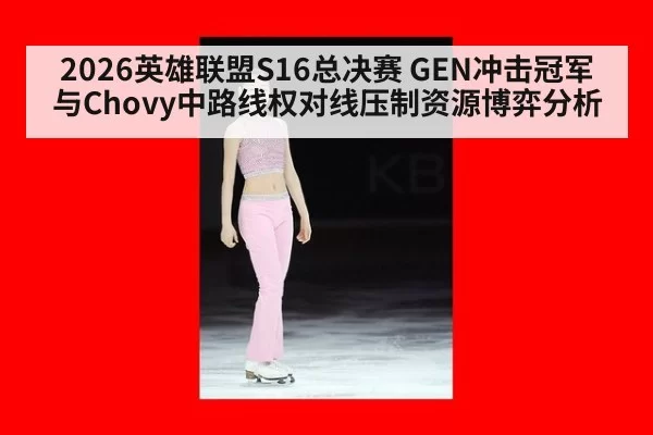 2026英雄联盟S16总决赛 GEN冲击冠军与Chovy中路线权对线压制资源博弈分析